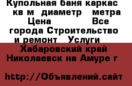 Купольная-баня-каркас 12 кв.м. диаметр 4 метра  › Цена ­ 32 000 - Все города Строительство и ремонт » Услуги   . Хабаровский край,Николаевск-на-Амуре г.